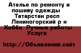 Ателье по ремонту и пошиву одежды. - Татарстан респ., Лениногорский р-н Хобби. Ручные работы » Услуги   
